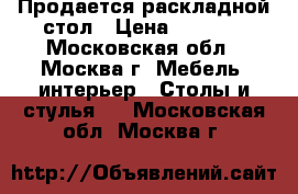 Продается раскладной стол › Цена ­ 2 000 - Московская обл., Москва г. Мебель, интерьер » Столы и стулья   . Московская обл.,Москва г.